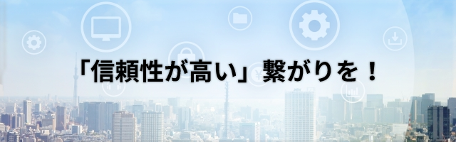 「信頼性が高い」繋がりを！